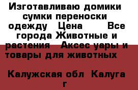 Изготавливаю домики, сумки-переноски, одежду › Цена ­ 1 - Все города Животные и растения » Аксесcуары и товары для животных   . Калужская обл.,Калуга г.